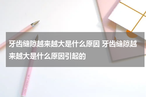 牙齿缝隙越来越大是什么原因 牙齿缝隙越来越大是什么原因引起的