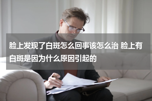 脸上发现了白斑怎么回事该怎么治 脸上有白斑是因为什么原因引起的