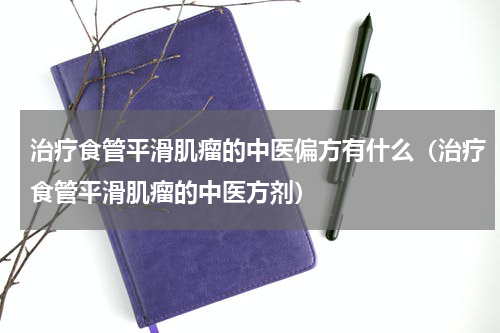 治疗食管平滑肌瘤的中医偏方有什么（治疗食管平滑肌瘤的中医方剂）