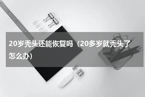 20岁秃头还能恢复吗（20多岁就秃头了怎么办）