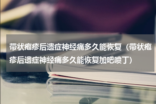 带状疱疹后遗症神经痛多久能恢复（带状疱疹后遗症神经痛多久能恢复加吧喷丁）