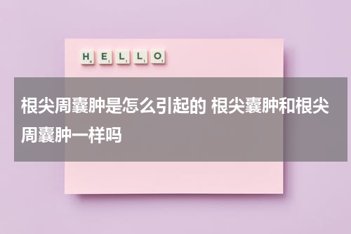 根尖周囊肿是怎么引起的 根尖囊肿和根尖周囊肿一样吗