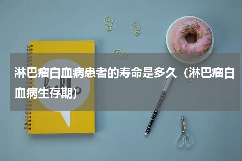 淋巴瘤白血病患者的寿命是多久（淋巴瘤白血病生存期）