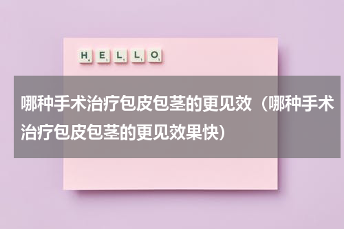 哪种手术治疗包皮包茎的更见效（哪种手术治疗包皮包茎的更见效果快）