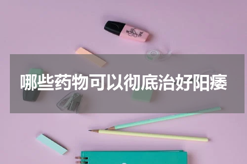 哪些药物可以彻底治好阳痿