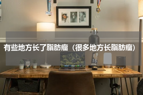 有些地方长了脂肪瘤（很多地方长脂肪瘤）