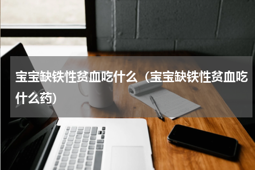 宝宝缺铁性贫血吃什么（宝宝缺铁性贫血吃什么药）