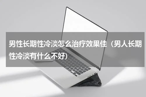 男性长期性冷淡怎么治疗效果佳（男人长期性冷淡有什么不好）