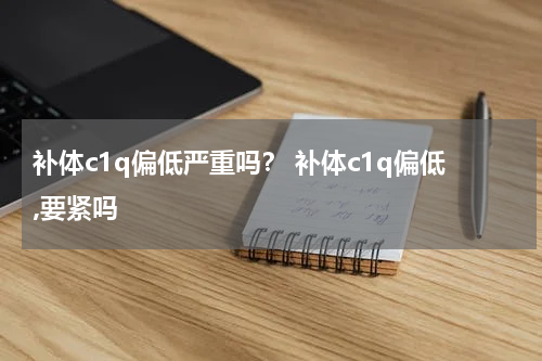 补体c1q偏低严重吗？ 补体c1q偏低,要紧吗