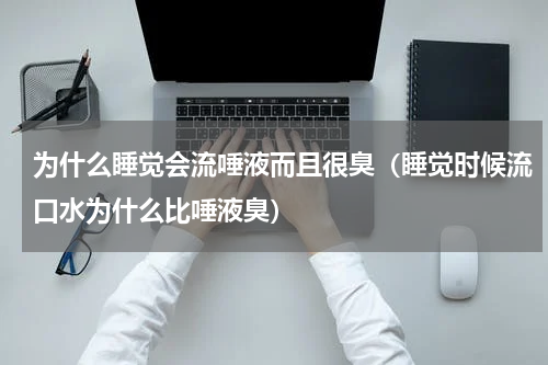 为什么睡觉会流唾液而且很臭（睡觉时候流口水为什么比唾液臭）