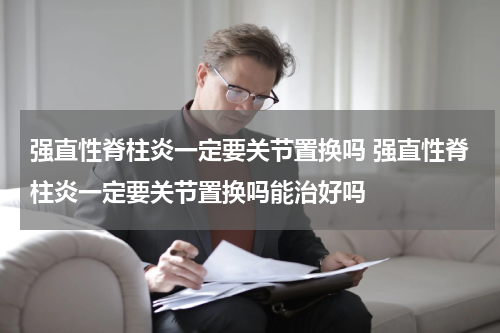 强直性脊柱炎一定要关节置换吗 强直性脊柱炎一定要关节置换吗能治好吗