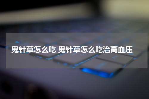 鬼针草怎么吃 鬼针草怎么吃治高血压