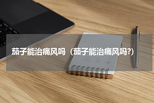 茄子能治痛风吗（茄子能治痛风吗?）