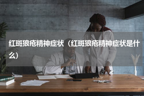 红斑狼疮精神症状（红斑狼疮精神症状是什么）