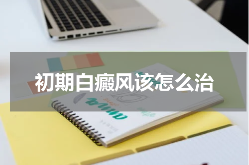 初期白癜风该怎么治