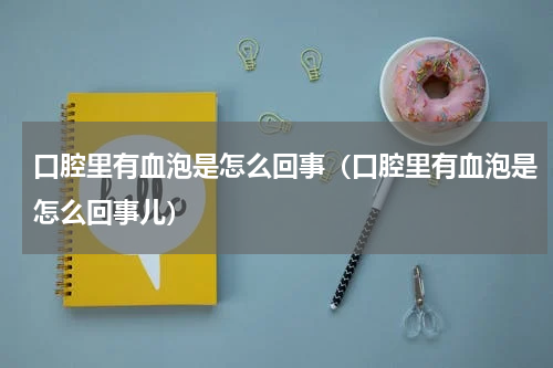 口腔里有血泡是怎么回事（口腔里有血泡是怎么回事儿）
