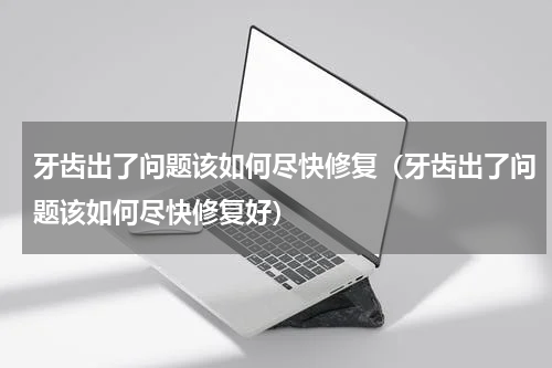 牙齿出了问题该如何尽快修复（牙齿出了问题该如何尽快修复好）