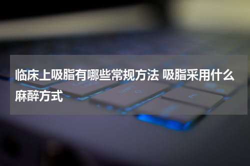 临床上吸脂有哪些常规方法 吸脂采用什么麻醉方式