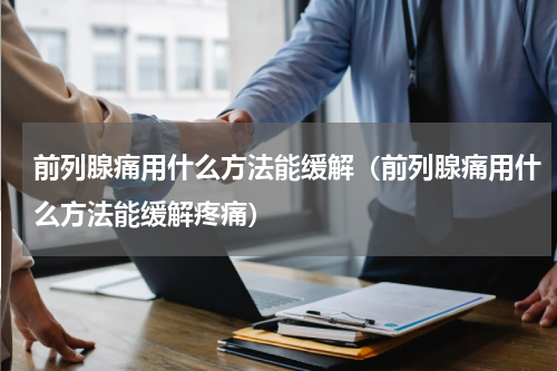 前列腺痛用什么方法能缓解（前列腺痛用什么方法能缓解疼痛）