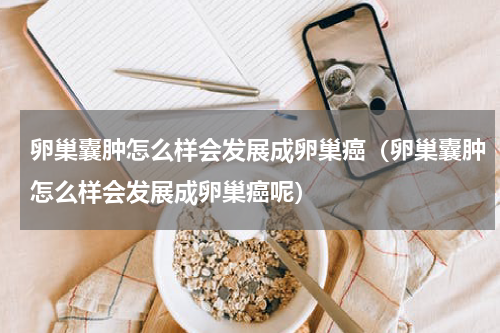 卵巢囊肿怎么样会发展成卵巢癌（卵巢囊肿怎么样会发展成卵巢癌呢）