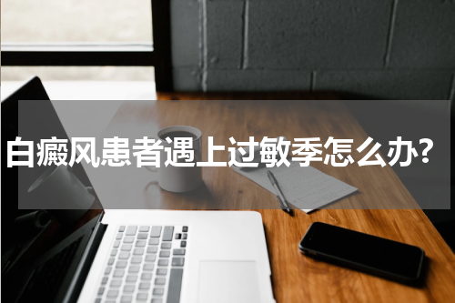 白癜风患者遇上过敏季怎么办?