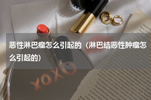 恶性淋巴瘤怎么引起的（淋巴结恶性肿瘤怎么引起的）