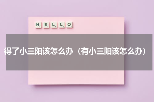 得了小三阳该怎么办（有小三阳该怎么办）