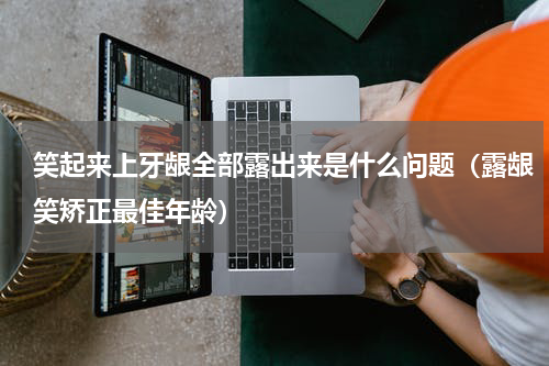 笑起来上牙龈全部露出来是什么问题（露龈笑矫正最佳年龄）