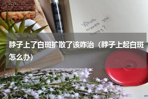 脖子上了白斑扩散了该咋治（脖子上起白斑怎么办）