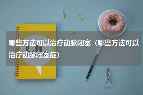 哪些方法可以治疗动脉闭塞（哪些方法可以治疗动脉闭塞症）