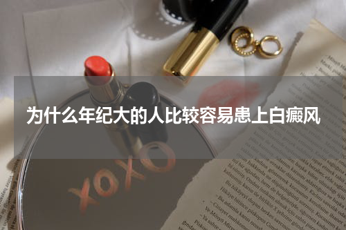 为什么年纪大的人比较容易患上白癜风