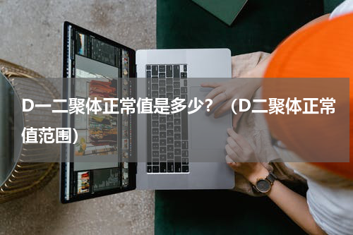 D一二聚体正常值是多少？（D二聚体正常值范围）