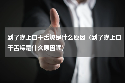 到了晚上口干舌燥是什么原因（到了晚上口干舌燥是什么原因呢）