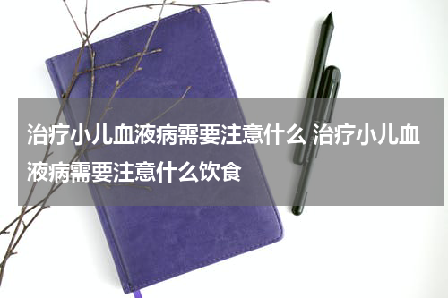 治疗小儿血液病需要注意什么 治疗小儿血液病需要注意什么饮食