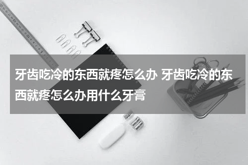 牙齿吃冷的东西就疼怎么办 牙齿吃冷的东西就疼怎么办用什么牙膏