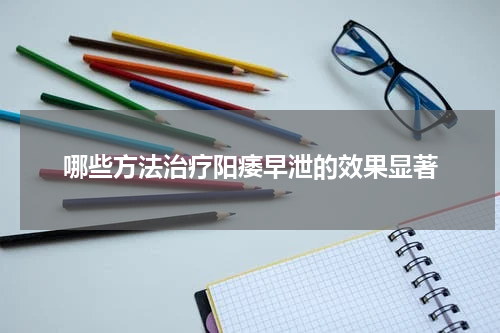 哪些方法治疗阳痿早泄的效果显著