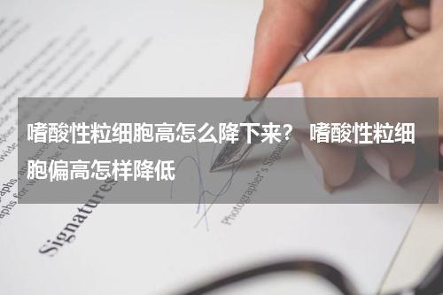 嗜酸性粒细胞高怎么降下来？ 嗜酸性粒细胞偏高怎样降低