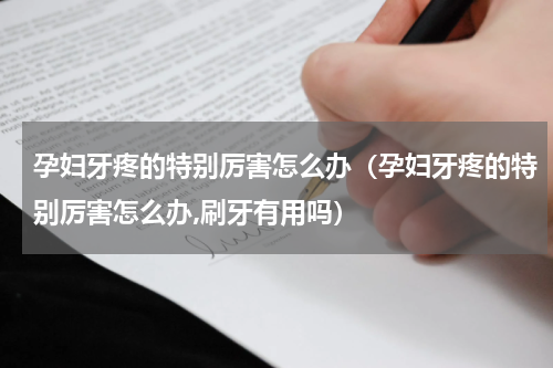孕妇牙疼的特别厉害怎么办（孕妇牙疼的特别厉害怎么办,刷牙有用吗）