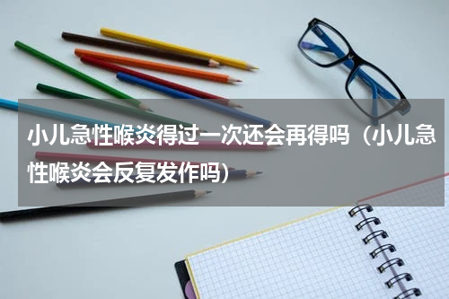 小儿急性喉炎得过一次还会再得吗（小儿急性喉炎会反复发作吗）