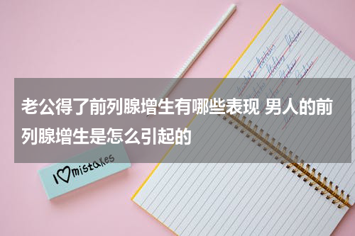 老公得了前列腺增生有哪些表现 男人的前列腺增生是怎么引起的
