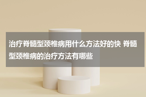 治疗脊髓型颈椎病用什么方法好的快 脊髓型颈椎病的治疗方法有哪些