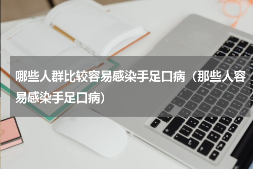 哪些人群比较容易感染手足口病（那些人容易感染手足口病）