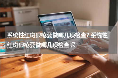 系统性红斑狼疮要做哪几项检查? 系统性红斑狼疮要做哪几项检查呢