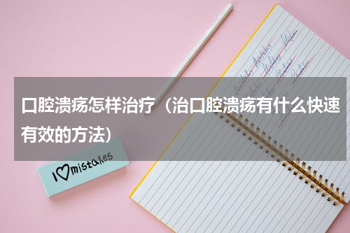 口腔溃疡怎样治疗（治口腔溃疡有什么快速有效的方法）