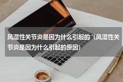 风湿性关节炎是因为什么引起的（风湿性关节炎是因为什么引起的原因）