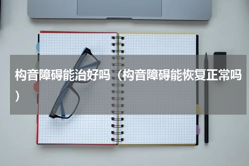构音障碍能治好吗（构音障碍能恢复正常吗）