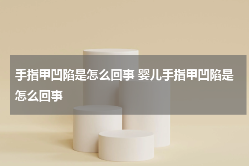 手指甲凹陷是怎么回事 婴儿手指甲凹陷是怎么回事