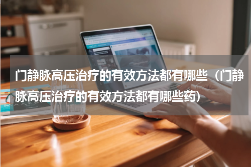 门静脉高压治疗的有效方法都有哪些（门静脉高压治疗的有效方法都有哪些药）