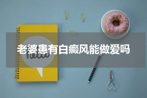 老婆患有白癜风能做爱吗