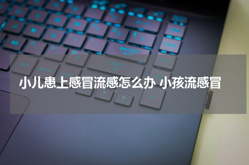 小儿患上感冒流感怎么办 小孩流感冒